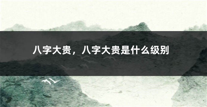 八字大贵，八字大贵是什么级别