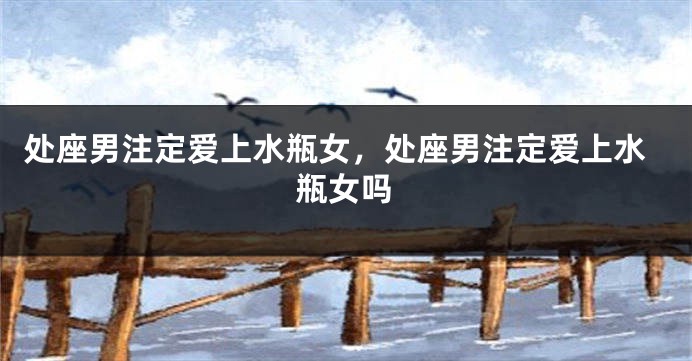 处座男注定爱上水瓶女,处座男注定爱上水瓶女吗