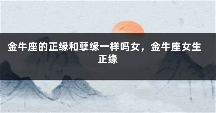 金牛座的正缘和孽缘一样吗女,金牛座女生正缘