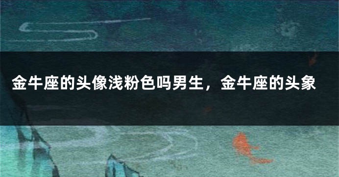 金牛座的头像浅粉色吗男生,金牛座的头象