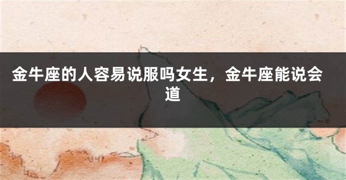 金牛座的人容易说服吗女生,金牛座能说会道