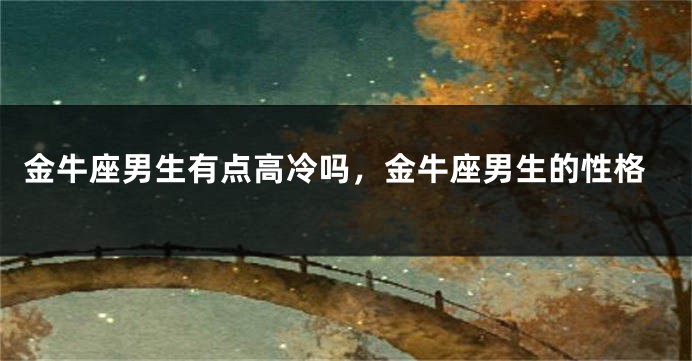 金牛座男生有点高冷吗,金牛座男生的性格
