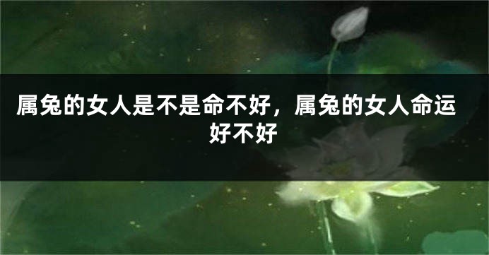 属兔的女人是不是命不好，属兔的女人命运好不好