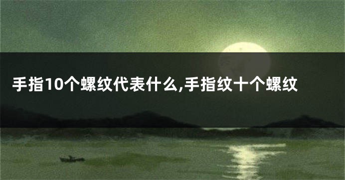 手指10个螺纹代表什么,手指纹十个螺纹