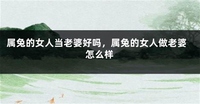 属兔的女人当老婆好吗，属兔的女人做老婆怎么样