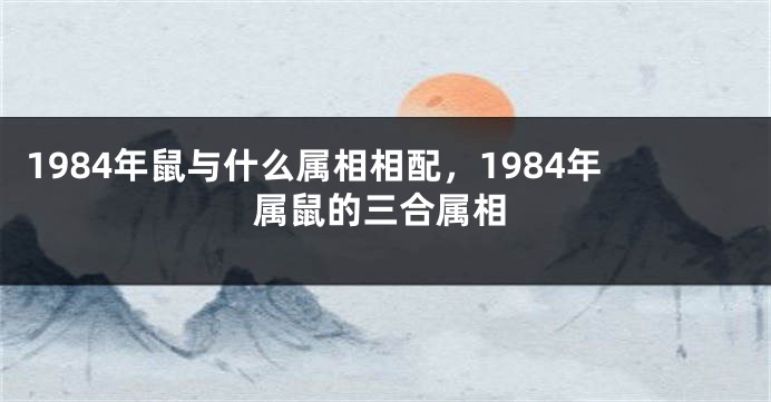 1984年鼠与什么属相相配，1984年属鼠的三合属相