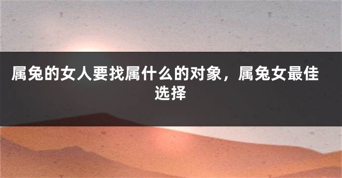 属兔的女人要找属什么的对象，属兔女最佳选择