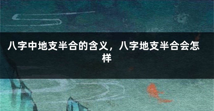 八字中地支半合的含义，八字地支半合会怎样