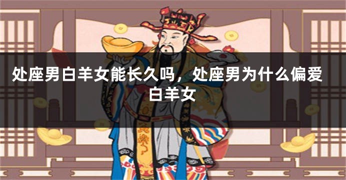 处座男白羊女能长久吗,处座男为什么偏爱白羊女