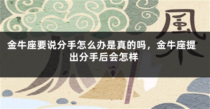 金牛座要说分手怎么办是真的吗，金牛座提出分手后会怎样