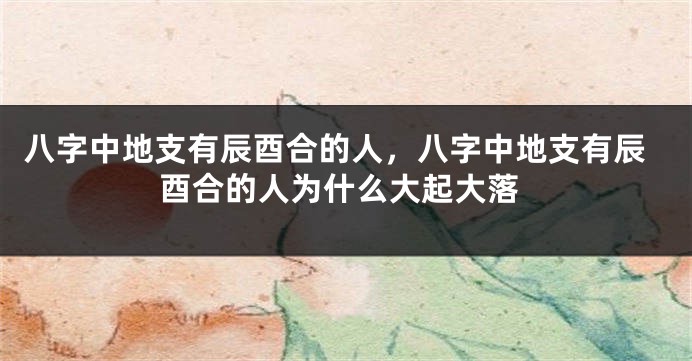 八字中地支有辰酉合的人，八字中地支有辰酉合的人为什么大起大落