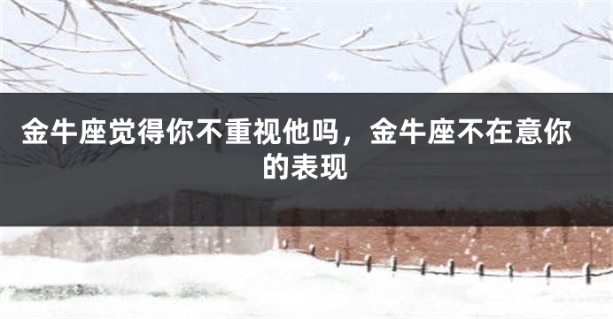 金牛座觉得你不重视他吗，金牛座不在意你的表现