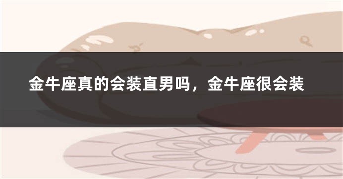 金牛座真的会装直男吗，金牛座很会装