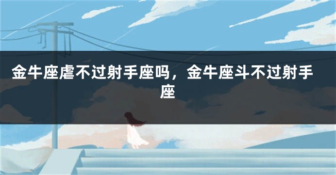 金牛座虐不过射手座吗，金牛座斗不过射手座