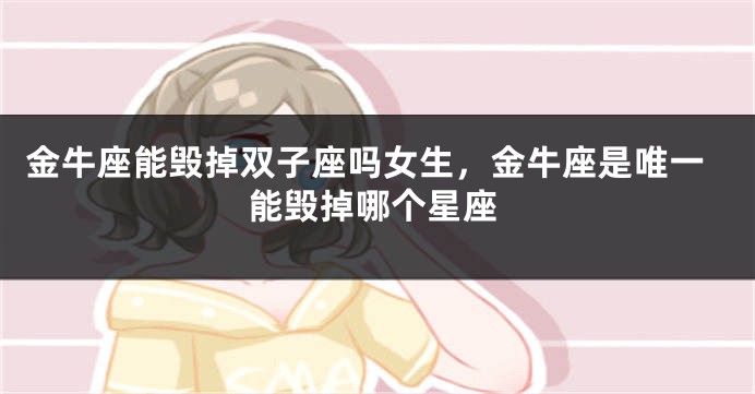 金牛座能毁掉双子座吗女生，金牛座是唯一能毁掉哪个星座