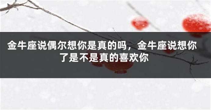 金牛座说偶尔想你是真的吗，金牛座说想你了是不是真的喜欢你