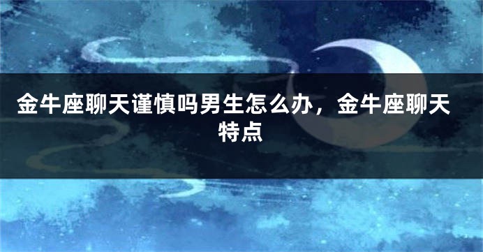 金牛座聊天谨慎吗男生怎么办，金牛座聊天特点