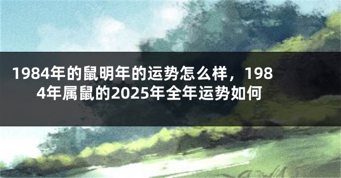 1984年的鼠明年的运势怎么样，1984年属鼠的2025年全年运势如何