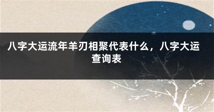 八字大运流年羊刃相聚代表什么，八字大运查询表