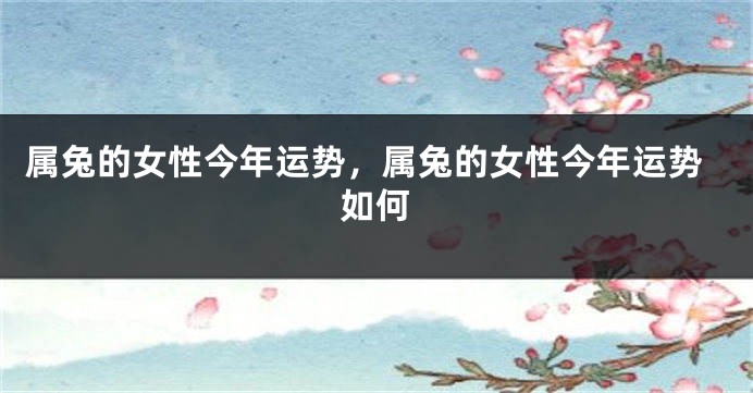 属兔的女性今年运势，属兔的女性今年运势如何