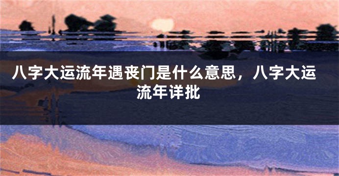 八字大运流年遇丧门是什么意思,八字大运流年详批