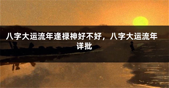 八字大运流年逢禄神好不好，八字大运流年详批