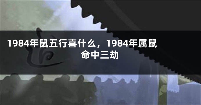 1984年鼠五行喜什么，1984年属鼠命中三劫