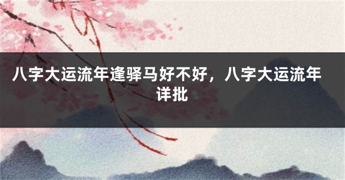 八字大运流年逢驿马好不好，八字大运流年详批