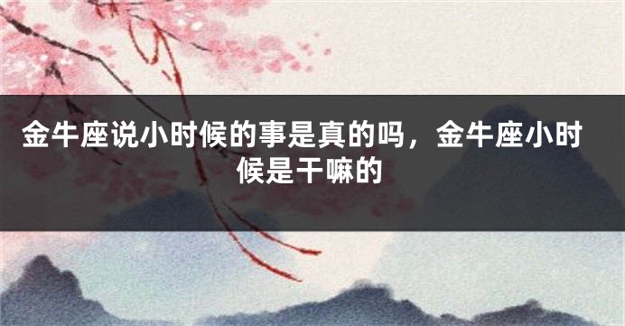 金牛座说小时候的事是真的吗，金牛座小时候是干嘛的