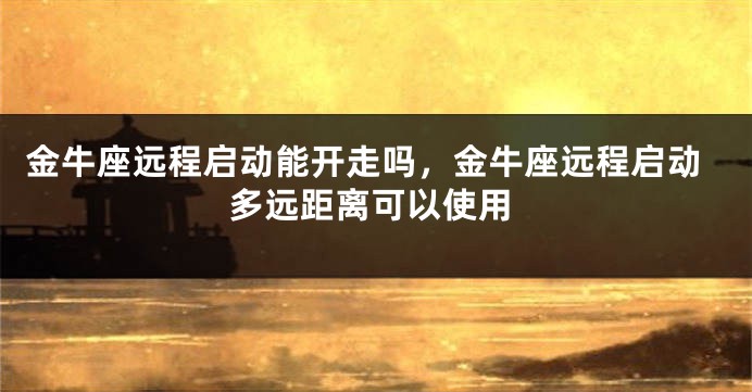 金牛座远程启动能开走吗，金牛座远程启动多远距离可以使用