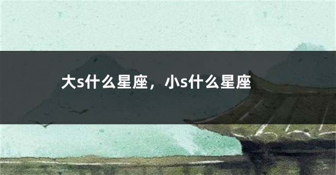 大s什么星座，小s什么星座