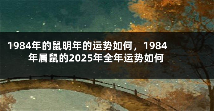 1984年的鼠明年的运势如何，1984年属鼠的2025年全年运势如何