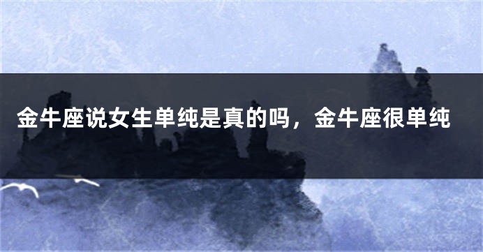 金牛座说女生单纯是真的吗,金牛座很单纯