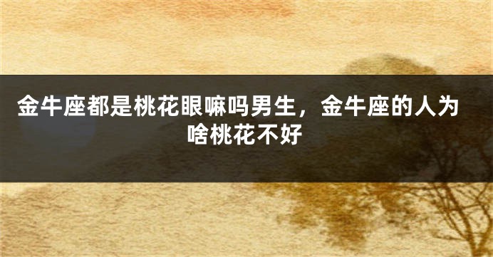 金牛座都是桃花眼嘛吗男生,金牛座的人为啥桃花不好