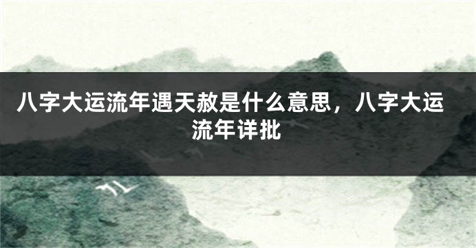 八字大运流年遇天赦是什么意思,八字大运流年详批
