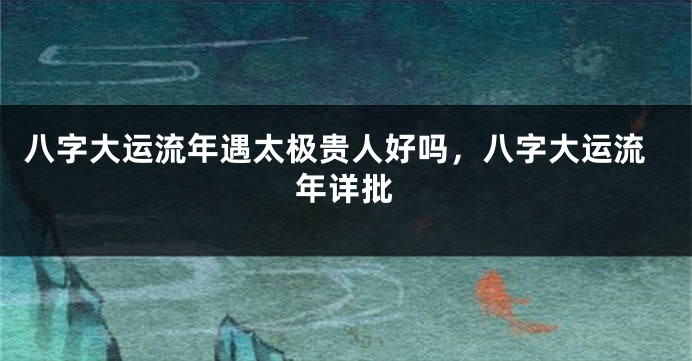 八字大运流年遇太极贵人好吗，八字大运流年详批