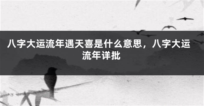 八字大运流年遇天喜是什么意思,八字大运流年详批
