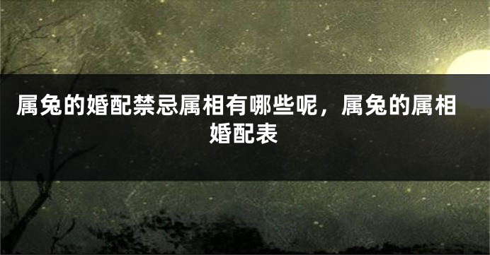 属兔的婚配禁忌属相有哪些呢，属兔的属相婚配表