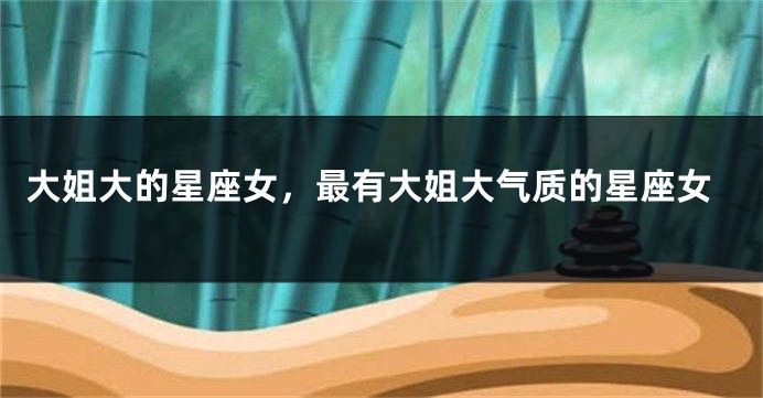 大姐大的星座女，最有大姐大气质的星座女