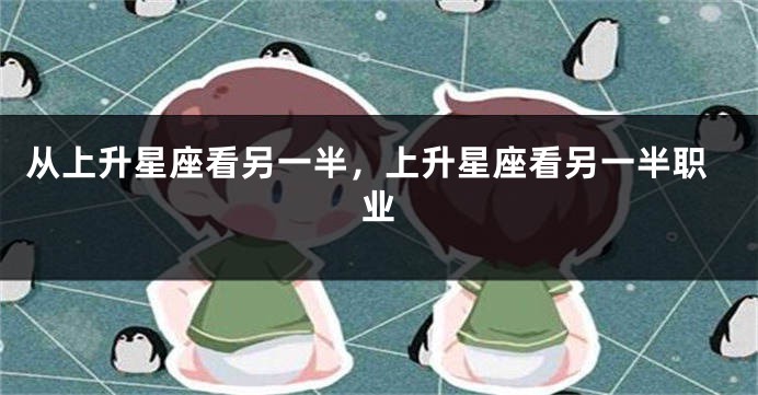 从上升星座看另一半，上升星座看另一半职业