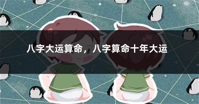 八字大运算命，八字算命十年大运
