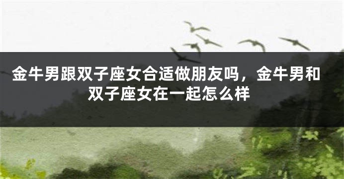 金牛男跟双子座女合适做朋友吗，金牛男和双子座女在一起怎么样