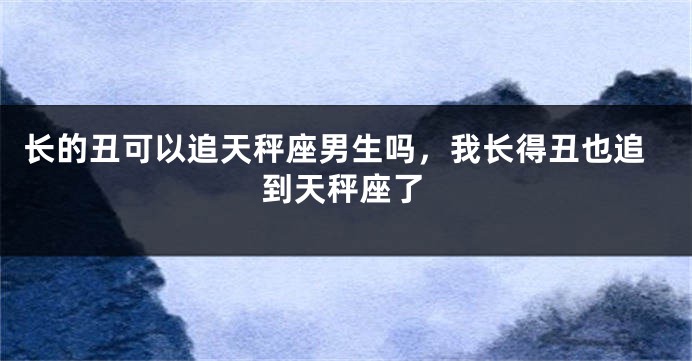 长的丑可以追天秤座男生吗，我长得丑也追到天秤座了
