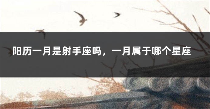 阳历一月是射手座吗，一月属于哪个星座