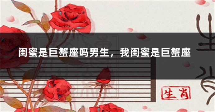 闺蜜是巨蟹座吗男生，我闺蜜是巨蟹座