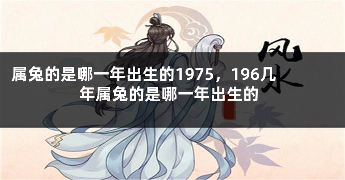 属兔的是哪一年出生的1975，196几年属兔的是哪一年出生的