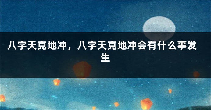 八字天克地冲，八字天克地冲会有什么事发生