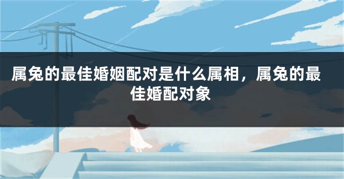属兔的最佳婚姻配对是什么属相，属兔的最佳婚配对象