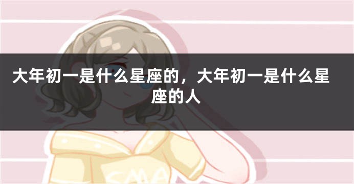 大年初一是什么星座的，大年初一是什么星座的人