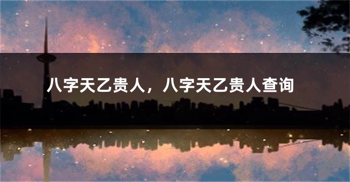 八字天乙贵人，八字天乙贵人查询
